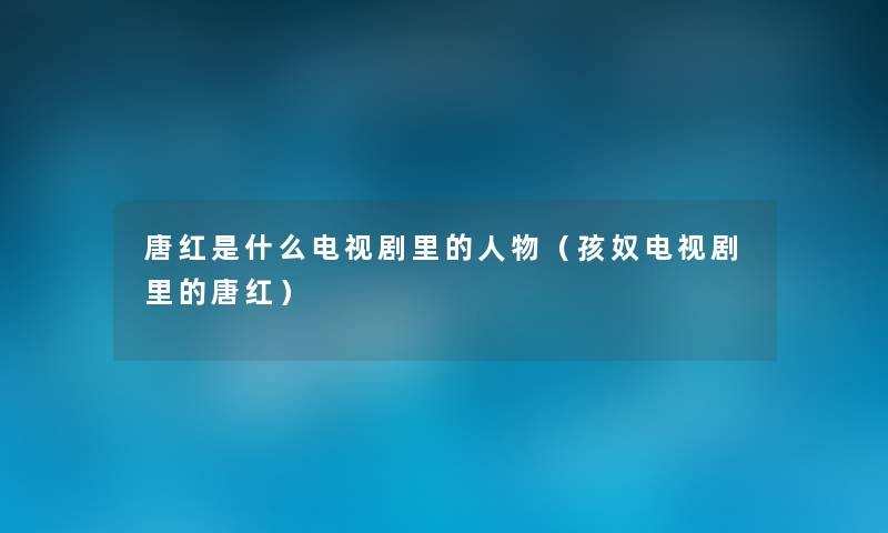 唐红是什么电视剧里的人物(孩奴电视剧里的唐红) 唐红是什么电视剧里的人物(孩奴电视剧里的唐红)