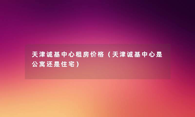 天津诚基中心租房价格(天津诚基中心是公寓还是住宅) 天津诚基中心租房价格(天津诚基中心是公寓还是住宅)