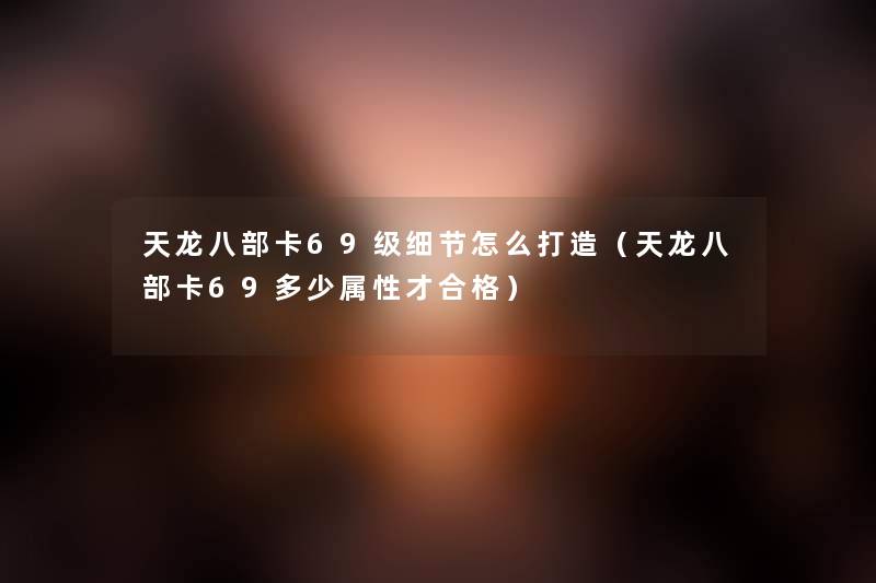 天龙八部卡69级细节怎么打造(天龙八部卡69多少属性才合格) 天龙八部卡69级细节怎么打造(天龙八部卡69多少属性才合格)