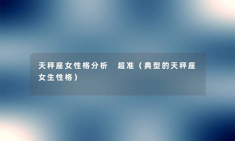 天秤座女性格要说 超准(典型的天秤座女生性格) 天秤座女性格要说 超准(典型的天秤座女生性格)