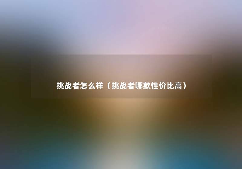 挑战者怎么样(挑战者哪款性价比高) 挑战者怎么样(挑战者哪款性价比高)