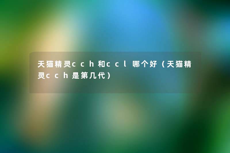 天猫精灵cch和ccl哪个好(天猫精灵cch是第几代) 天猫精灵cch和ccl哪个好(天猫精灵cch是第几代)