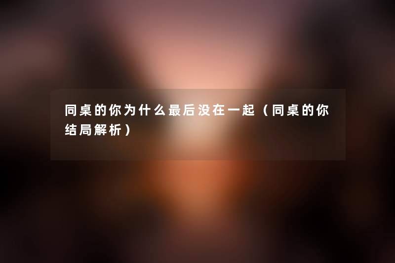 同桌的你为什么这里要说没在一起(同桌的你结局解析) 同桌的你为什么这里要说没在一起(同桌的你结局解析)
