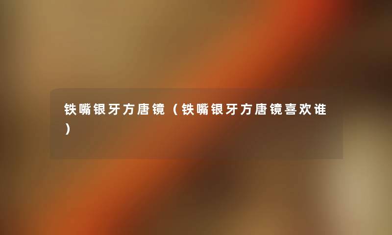 铁嘴银牙方唐镜(铁嘴银牙方唐镜喜欢谁) 铁嘴银牙方唐镜(铁嘴银牙方唐镜喜欢谁)