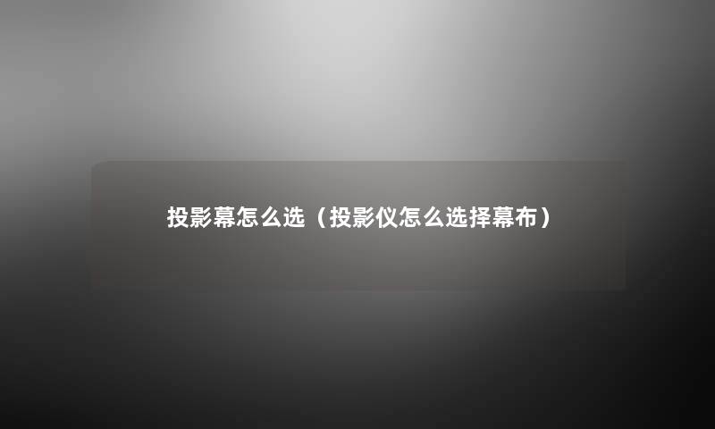 投影幕怎么选(投影仪怎么选择幕布) 投影幕怎么选(投影仪怎么选择幕布)