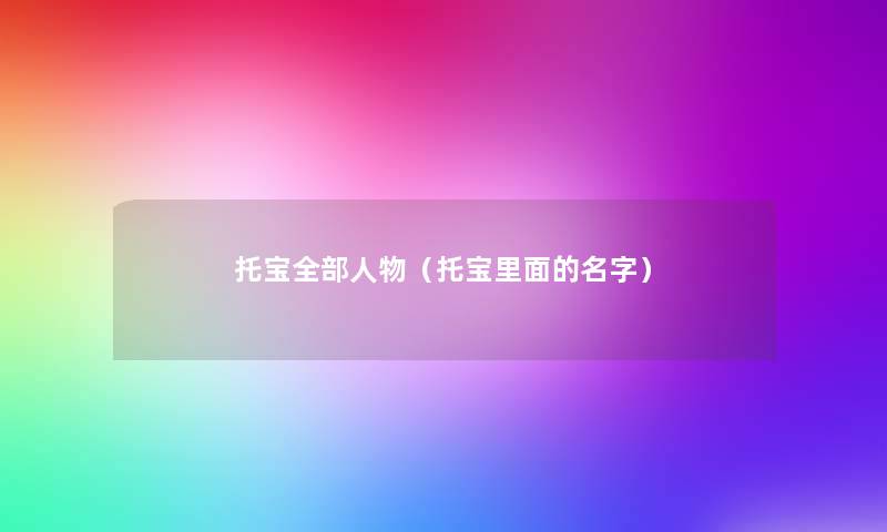 托宝整理的人物(托宝里面的名字) 托宝整理的人物(托宝里面的名字)
