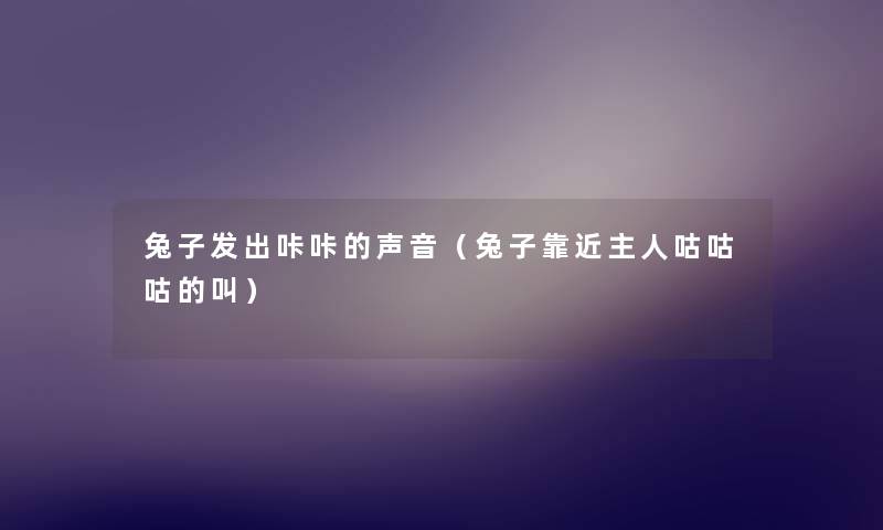 兔子发出咔咔的声音(兔子靠近主人咕咕咕的叫) 兔子发出咔咔的声音(兔子靠近主人咕咕咕的叫)