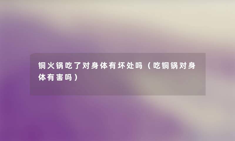铜火锅吃了对身体有坏处吗(吃铜锅对身体有害吗) 铜火锅吃了对身体有坏处吗(吃铜锅对身体有害吗)