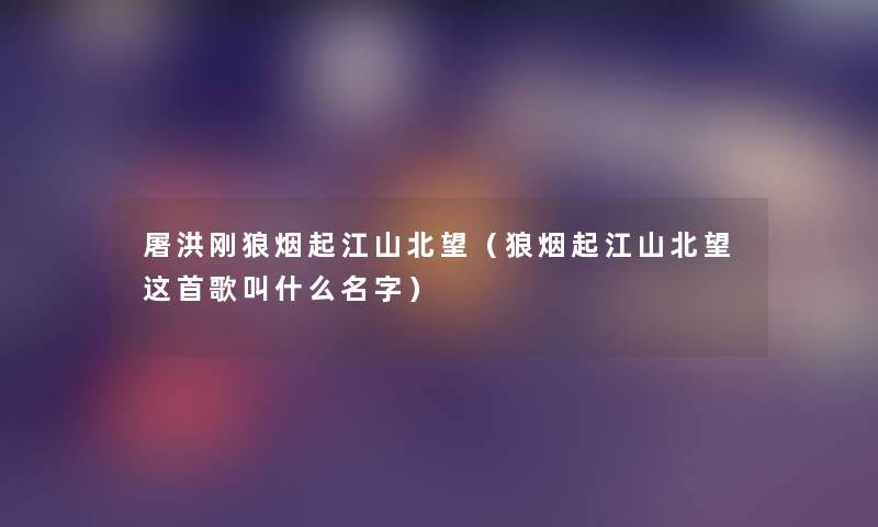 屠洪刚狼烟起江山北望(狼烟起江山北望这首歌叫什么名字) 屠洪刚狼烟起江山北望(狼烟起江山北望这首歌叫什么名字)