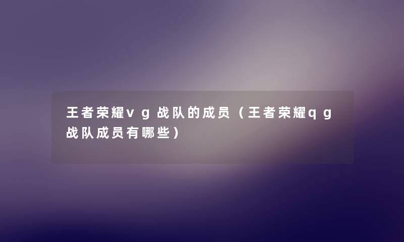 王者荣耀vg战队的成员(王者荣耀qg战队成员有哪些) 王者荣耀vg战队的成员(王者荣耀qg战队成员有哪些)