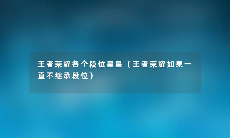 王者荣耀各个段位星星(王者荣耀如果一直不继承段位) 王者荣耀各个段位星星(王者荣耀如果一直不继承段位)