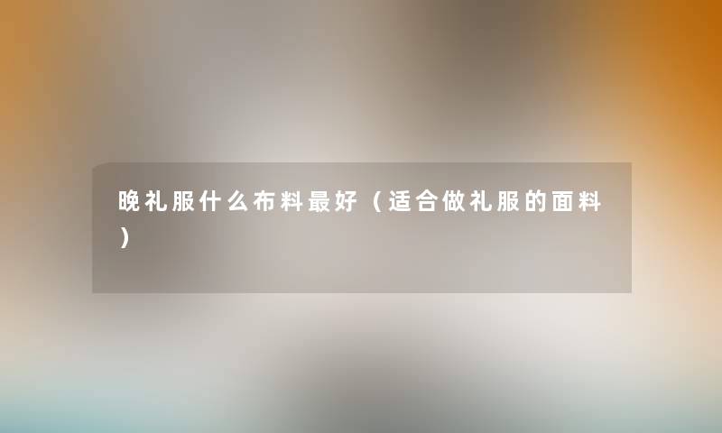晚礼服什么布料好(适合做礼服的面料) 晚礼服什么布料好(适合做礼服的面料)