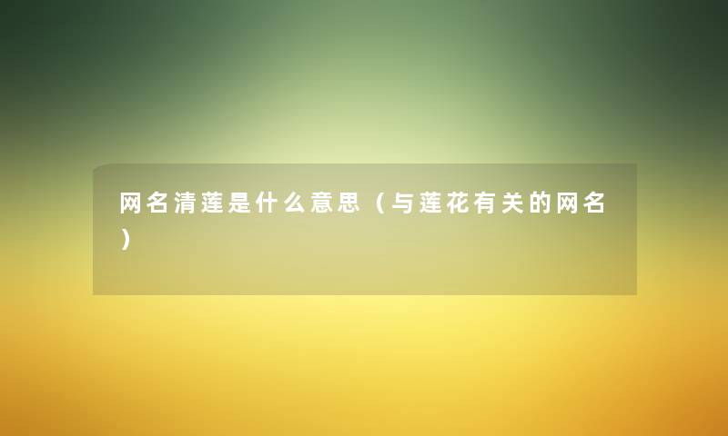 网名清莲是什么意思(与莲花有关的网名) 网名清莲是什么意思(与莲花有关的网名)