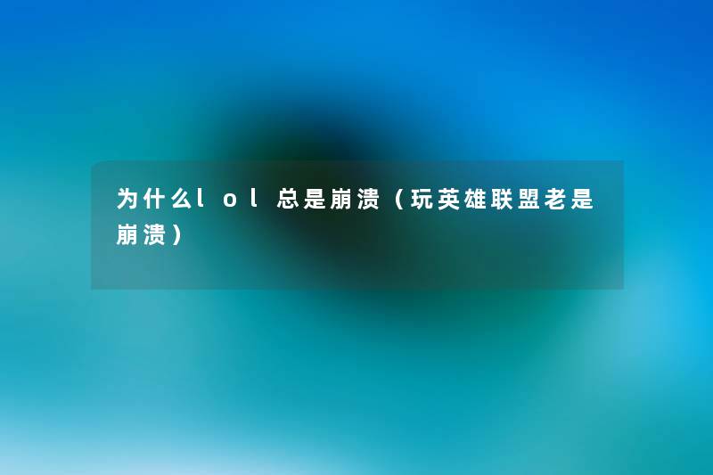 为什么lol总是崩溃(玩英雄联盟老是崩溃) 为什么lol总是崩溃(玩英雄联盟老是崩溃)