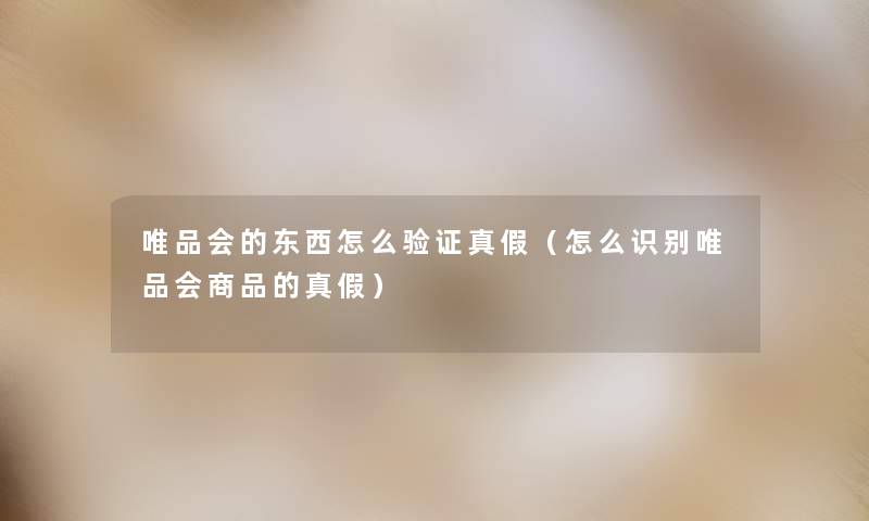 唯品会的东西怎么验证真假(怎么识别唯品会商品的真假) 唯品会的东西怎么验证真假(怎么识别唯品会商品的真假)
