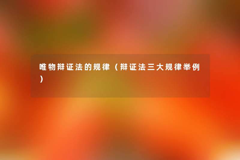 唯物辩证法的规律(辩证法三大规律举例) 唯物辩证法的规律(辩证法三大规律举例)