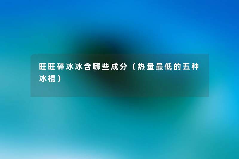 旺旺碎冰冰含哪些成分(热量低的五种冰棍) 旺旺碎冰冰含哪些成分(热量低的五种冰棍)