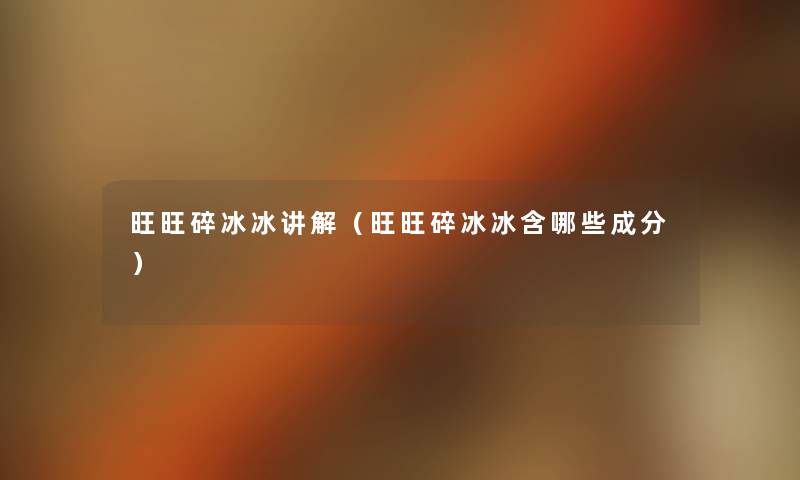 旺旺碎冰冰讲解(旺旺碎冰冰含哪些成分) 旺旺碎冰冰讲解(旺旺碎冰冰含哪些成分)