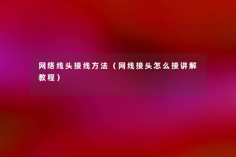 网络线头接线方法(网线接头怎么接讲解教程) 网络线头接线方法(网线接头怎么接讲解教程)
