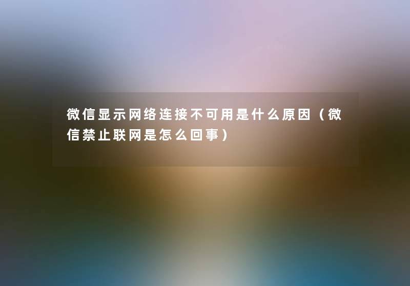 微信显示网络连接不可用是什么原因（微信禁止联网是怎么回事）