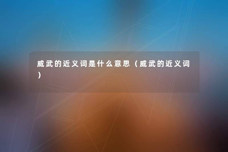 威武的近义词是什么意思(威武的近义词) 威武的近义词是什么意思(威武的近义词)