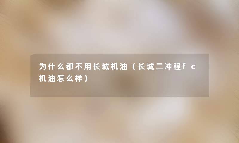 为什么都不用长城机油(长城二冲程fc机油怎么样) 为什么都不用长城机油(长城二冲程fc机油怎么样)