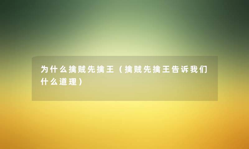 为什么擒贼先擒王(擒贼先擒王告诉什么道理) 为什么擒贼先擒王(擒贼先擒王告诉什么道理)