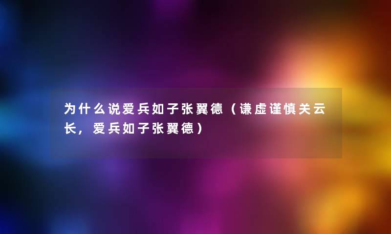 为什么说爱兵如子张翼德(谦虚谨慎关云长,爱兵如子张翼德) 为什么说爱兵如子张翼德(谦虚谨慎关云长,爱兵如子张翼德)