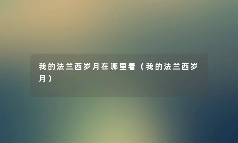 我的法兰西岁月在哪里看(我的法兰西岁月) 我的法兰西岁月在哪里看(我的法兰西岁月)