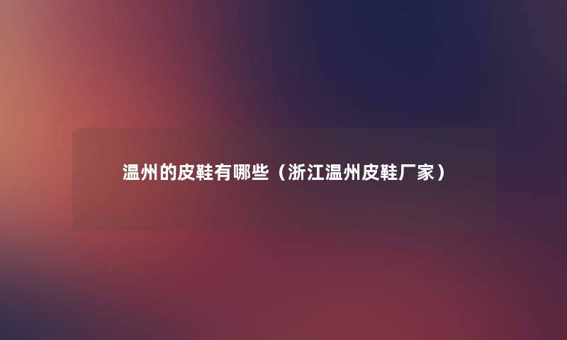 温州的皮鞋有哪些(浙江温州皮鞋厂家) 温州的皮鞋有哪些(浙江温州皮鞋厂家)