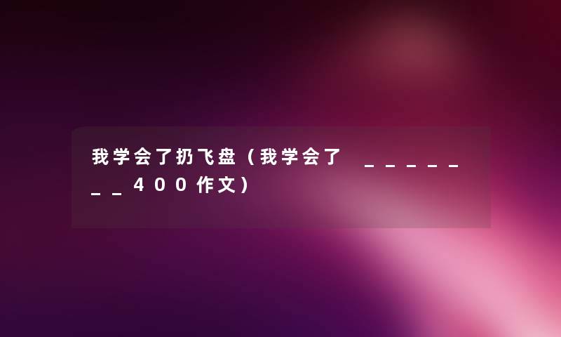 我学会了扔飞盘(我学会了 _______400作文) 我学会了扔飞盘(我学会了 _______400作文)