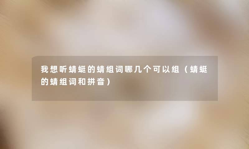 我想听蜻蜓的蜻组词哪几个可以组(蜻蜓的蜻组词和拼音) 我想听蜻蜓的蜻组词哪几个可以组(蜻蜓的蜻组词和拼音)