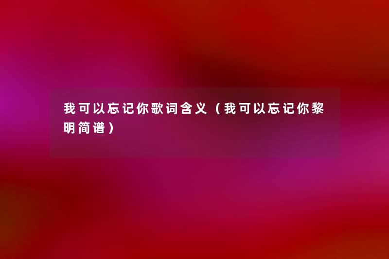 我可以忘记你歌词含义(我可以忘记你黎明简谱) 我可以忘记你歌词含义(我可以忘记你黎明简谱)