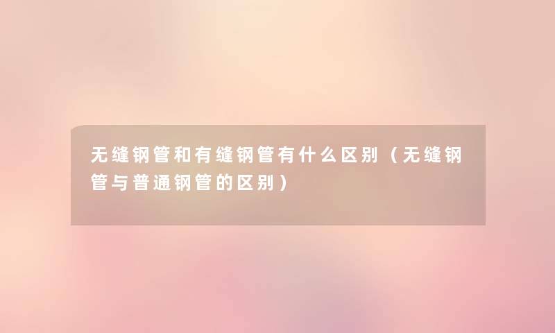 无缝钢管和有缝钢管有什么区别(无缝钢管与普通钢管的区别) 无缝钢管和有缝钢管有什么区别(无缝钢管与普通钢管的区别)