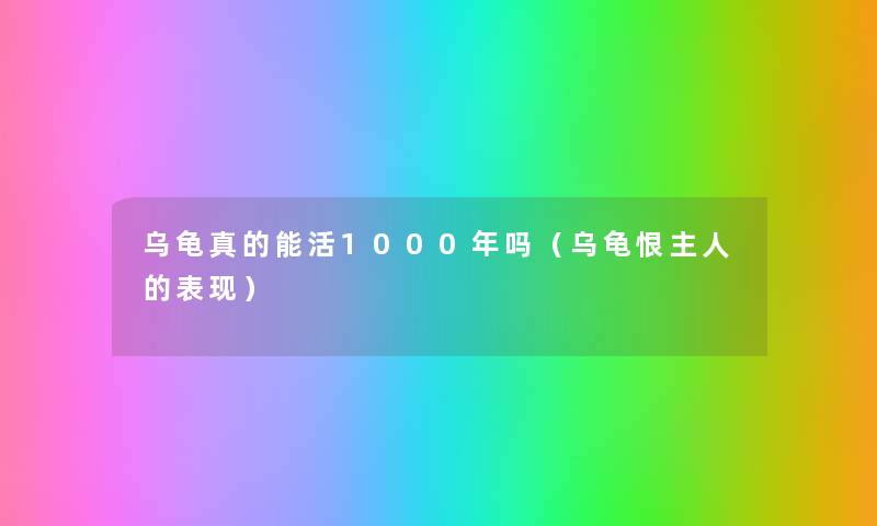 乌龟真的能活1000年吗(乌龟恨主人的表现) 乌龟真的能活1000年吗(乌龟恨主人的表现)