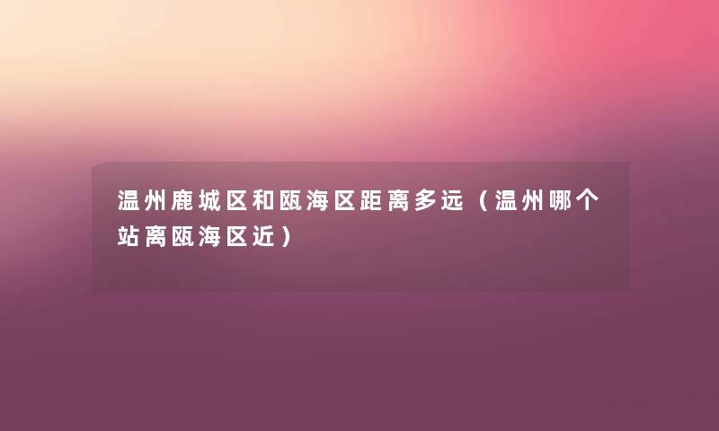 温州鹿城区和瓯海区距离多远(温州哪个站离瓯海区近) 温州鹿城区和瓯海区距离多远(温州哪个站离瓯海区近)