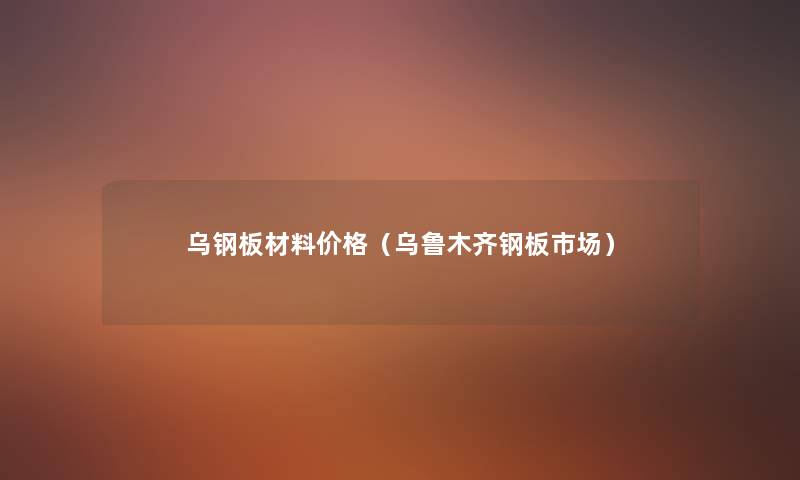 乌钢板材料价格(乌鲁木齐钢板市场) 乌钢板材料价格(乌鲁木齐钢板市场)