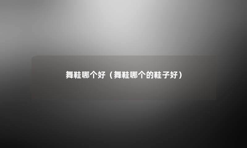 舞鞋哪个好(舞鞋哪个的鞋子好) 舞鞋哪个好(舞鞋哪个的鞋子好)