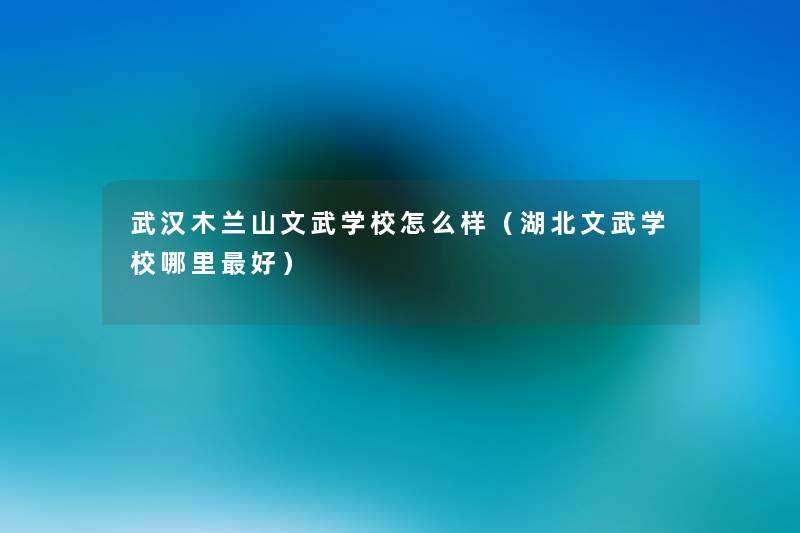 武汉木兰山文武学校怎么样(湖北文武学校哪里好) 武汉木兰山文武学校怎么样(湖北文武学校哪里好)