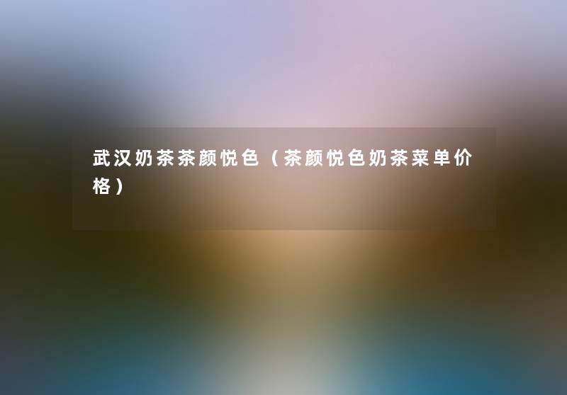 武汉奶茶茶颜悦色(茶颜悦色奶茶菜单价格) 武汉奶茶茶颜悦色(茶颜悦色奶茶菜单价格)