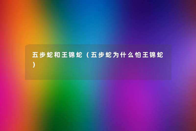 五步蛇和王锦蛇(五步蛇为什么怕王锦蛇) 五步蛇和王锦蛇(五步蛇为什么怕王锦蛇)