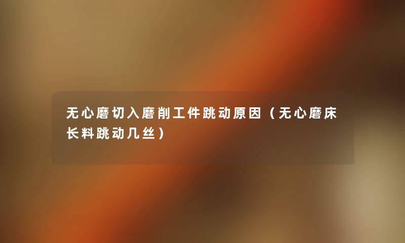无心磨切入磨削工件跳动原因(无心磨床长料跳动几丝) 无心磨切入磨削工件跳动原因(无心磨床长料跳动几丝)
