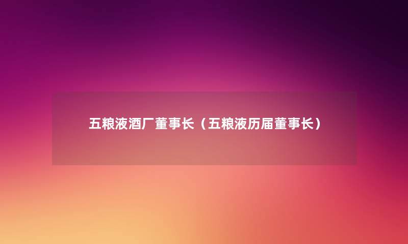 五粮液酒厂董事长想象中哈(五粮液历届董事长想象中哈) 五粮液酒厂董事长想象中哈(五粮液历届董事长想象中哈)