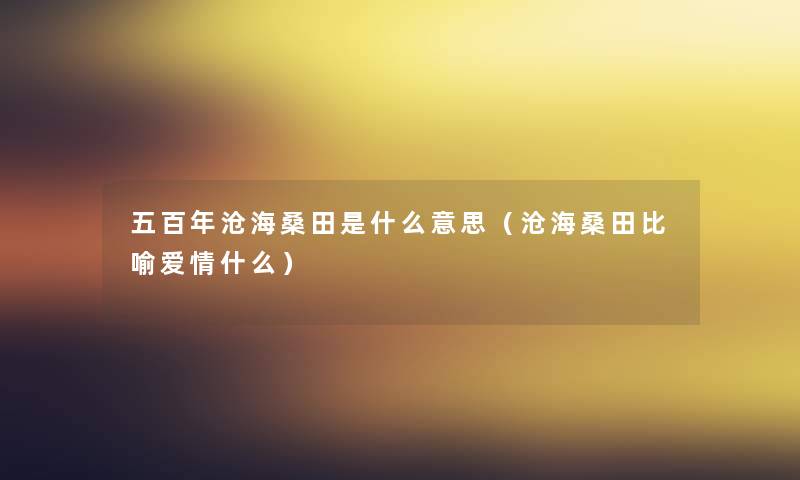 五百年沧海桑田是什么意思(沧海桑田比喻爱情什么) 五百年沧海桑田是什么意思(沧海桑田比喻爱情什么)