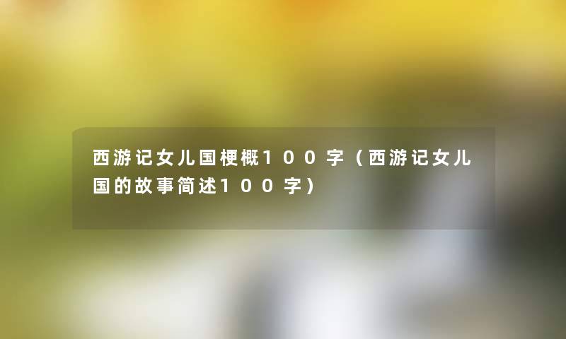 西游记女儿国梗概100字(西游记女儿国的故事100字) 西游记女儿国梗概100字(西游记女儿国的故事100字)