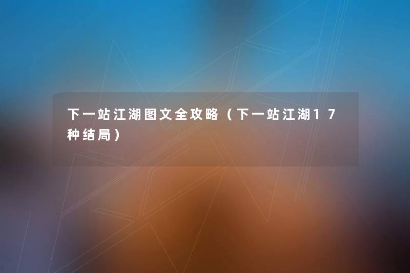 下一站江湖讲解全攻略(下一站江湖17种结局) 下一站江湖讲解全攻略(下一站江湖17种结局)