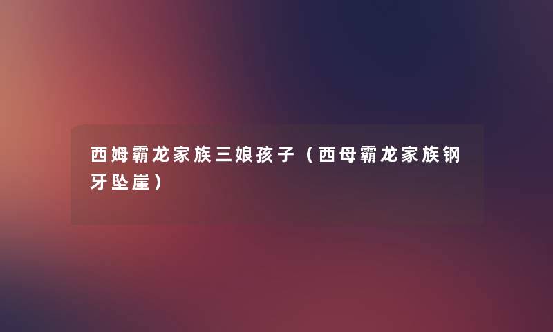西姆霸龙家族三娘孩子(西母霸龙家族钢牙坠崖) 西姆霸龙家族三娘孩子(西母霸龙家族钢牙坠崖)