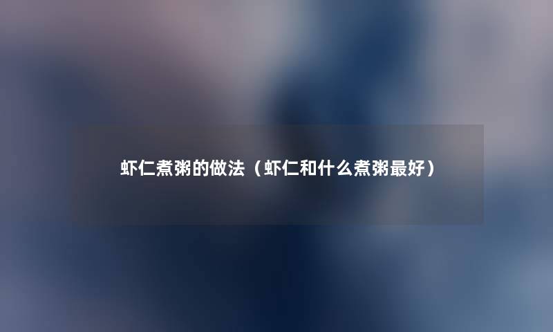 虾仁煮粥的做法(虾仁和什么煮粥好) 虾仁煮粥的做法(虾仁和什么煮粥好)