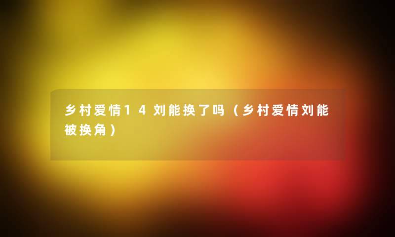 乡村爱情14刘能换了吗(乡村爱情刘能被换角) 乡村爱情14刘能换了吗(乡村爱情刘能被换角)