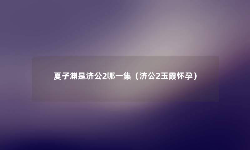 夏子渊是济公2哪一集(济公2玉霞怀孕) 夏子渊是济公2哪一集(济公2玉霞怀孕)